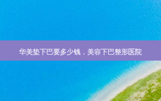 华美垫下巴要多少钱，美容下巴整形医院