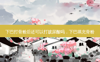 下巴打骨粉后还可以打玻尿酸吗，下巴填充骨粉