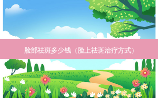 脸部祛斑多少钱（脸上祛斑方式）