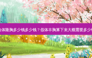 自体隆胸多少钱多少钱？假体丰胸算下来大概需要多少钱