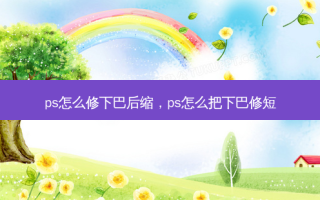 ps怎么修下巴后缩，ps怎么把下巴修短