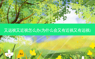 又远视又近视怎么办(为什么会又有近视又有远视)
