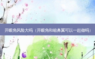 开眼角风险大吗（开眼角和缩鼻翼可以一起做吗）