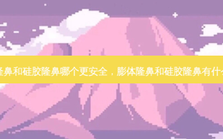 膨体隆鼻和硅胶隆鼻哪个更 *** ，膨体隆鼻和硅胶隆鼻有什么区别