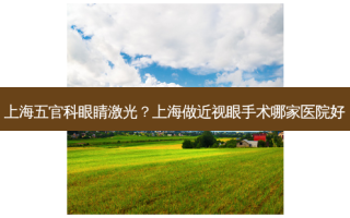 上海五官科眼睛激光？上海做近视眼手术哪家医院好