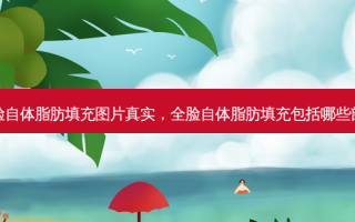全脸自体脂肪填充图片真实，全脸自体脂肪填充包括哪些部位