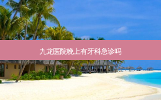 九龙医院晚上有牙科急诊吗