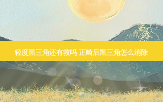 轻度黑三角还有救吗 正畸后黑三角怎么消除