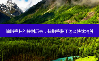 抽脂手肿的特别厉害，抽脂手肿了怎么快速消肿