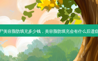 僵尸美容脂肪填充多少钱，美容脂肪填充会有什么后遗症吗