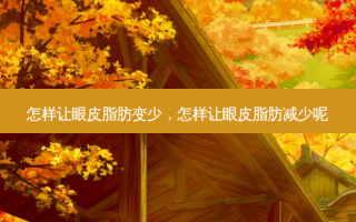 怎样让眼皮脂肪变少，怎样让眼皮脂肪减少呢