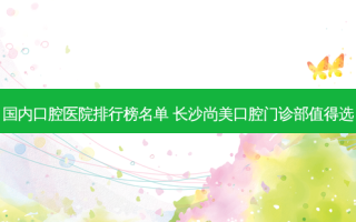 国内口腔医院排行榜名单 长沙尚美口腔门诊部值得选