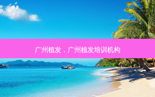 广州植发，广州植发培训机构