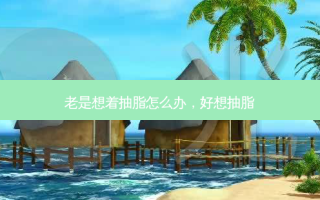 老是想着抽脂怎么办，好想抽脂