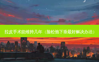 拉皮手术能维持几年（脸松弛下垂好解决办法）