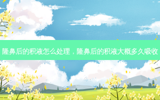 隆鼻后的积液怎么处理，隆鼻后的积液大概多久吸收