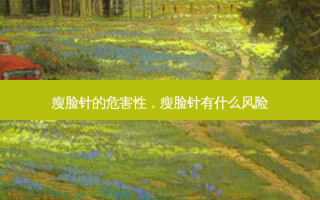 瘦脸针的危害性，瘦脸针有什么风险