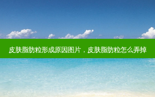 皮肤脂肪粒形成原因图片，皮肤脂肪粒怎么弄掉