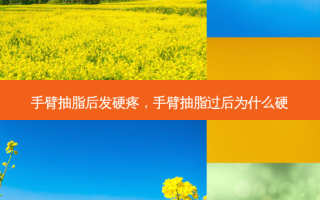 手臂抽脂后发硬疼，手臂抽脂过后为什么硬