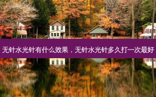 无针水光针有什么效果，无针水光针多久打一次 *** 好