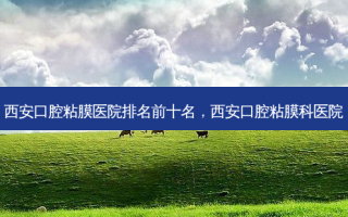 西安口腔粘膜医院排名前十名，西安口腔粘膜科医院