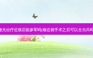 激光近视后能参军吗(做近视手术之后可以去当兵吗)