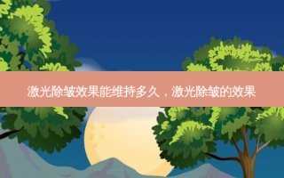 激光除皱效果能维持多久，激光除皱的效果