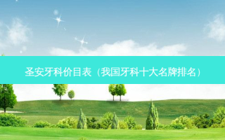 圣安牙科价目表（我国牙科十大名牌排名）
