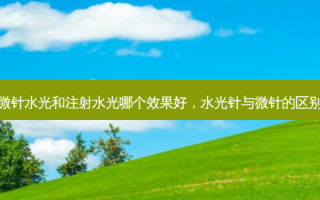 微针水光和注射水光哪个效果好，水光针与微针的区别