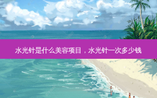水光针是什么美容项目，水光针一次多少钱