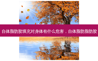 自体脂肪胶填充对身体有什么危害，自体脂肪脂肪胶