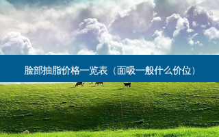 脸部抽脂价格一览表（面吸一般什么价位）