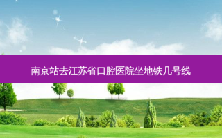 南京站去江苏省口腔医院坐地铁几号线