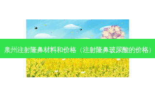 泉州注射隆鼻材料和价格（注射隆鼻玻尿酸的价格）
