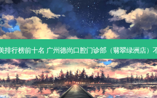 医美排行榜前十名 广州德尚口腔门诊部（翡翠绿洲店）不错