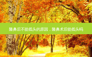 隆鼻后不能低头的原因，隆鼻术后能低头吗