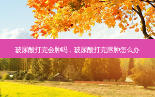 玻尿酸打完会肿吗，玻尿酸打完唇肿怎么办