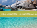 杭州 *** 有名的整形医院，杭州整形医院的排名榜
