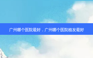 广州哪个医院 *** 好，广州哪个医院植发 *** 好