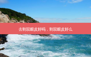去割双眼皮好吗，割双眼皮好么