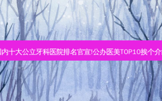 国内十大公立牙科医院排名官宣!公办医美TOP10挨个介绍