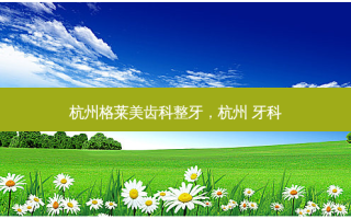 杭州格莱美齿科整牙，杭州 牙科
