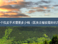 做一个拉皮手术需要多少钱（医美去皱纹好的 *** ）