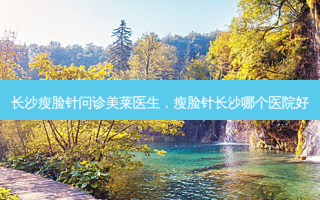 长沙瘦脸针问诊美莱医生，瘦脸针长沙哪个医院好
