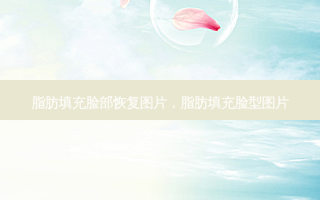 脂肪填充脸部恢复图片，脂肪填充脸型图片