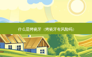 什么是烤瓷牙（烤瓷牙有风险吗）