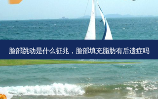 脸部跳动是什么征兆，脸部填充脂肪有后遗症吗
