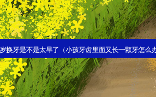 5岁换牙是不是太早了（小孩牙齿里面又长一颗牙怎么办）