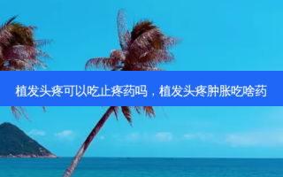 植发头疼可以吃止疼药吗，植发头疼肿胀吃啥药