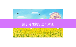孩子骨性龅牙怎么矫正